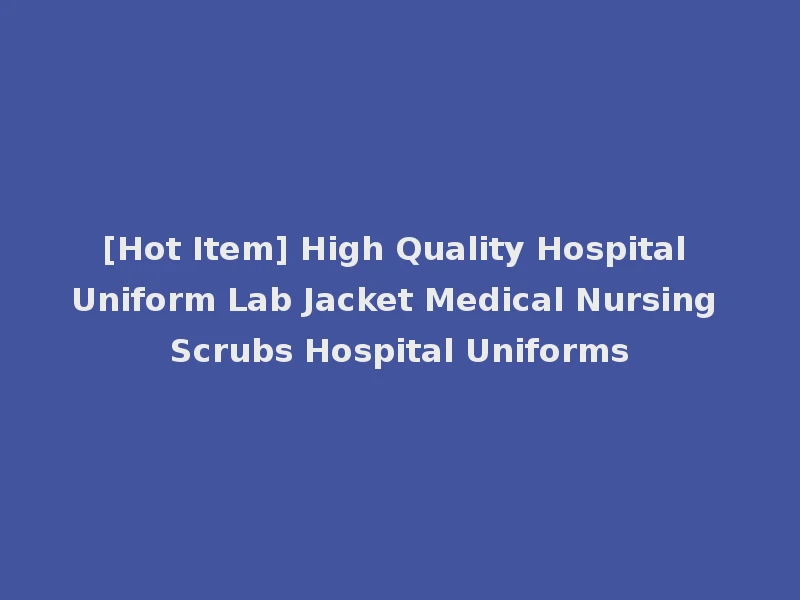[Hot Item] High Quality Hospital Uniform Lab Jacket Medical Nursing Scrubs Hospital Uniforms