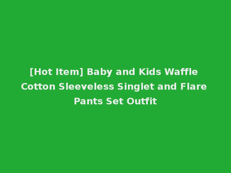 [Hot Item] Baby and Kids Waffle Cotton Sleeveless Singlet and Flare Pants Set Outfit