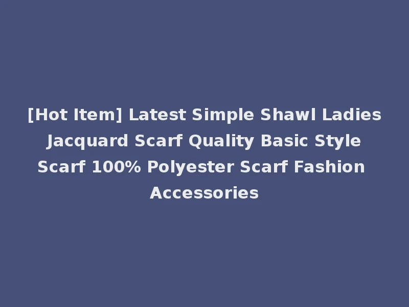 [Hot Item] Latest Simple Shawl Ladies Jacquard Scarf Quality Basic Style Scarf 100% Polyester Scarf Fashion Accessories