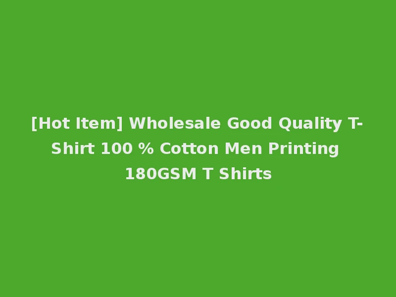 [Hot Item] Wholesale Good Quality T-Shirt 100 % Cotton Men Printing 180GSM T Shirts