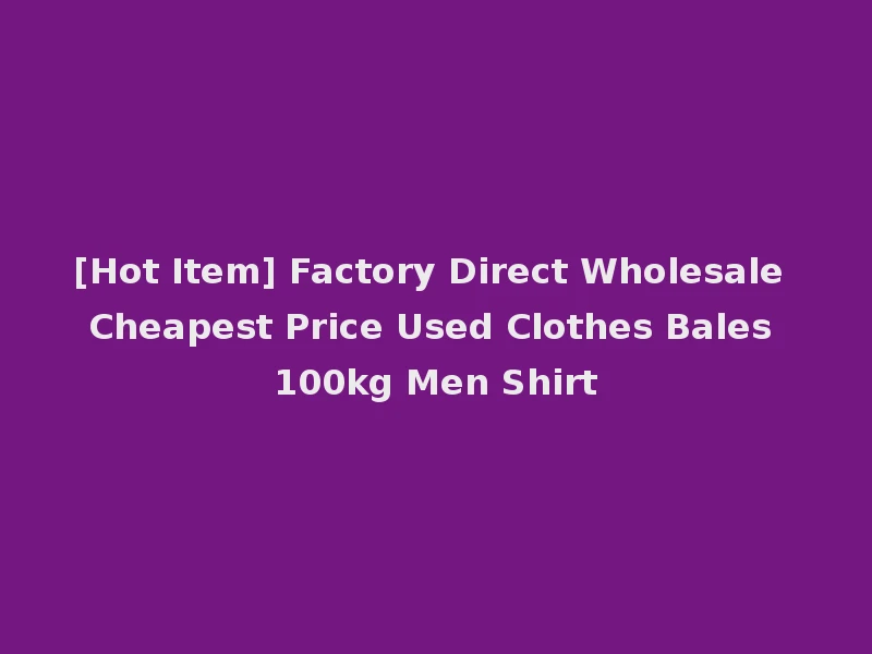 [Hot Item] Factory Direct Wholesale Cheapest Price Used Clothes Bales 100kg Men Shirt