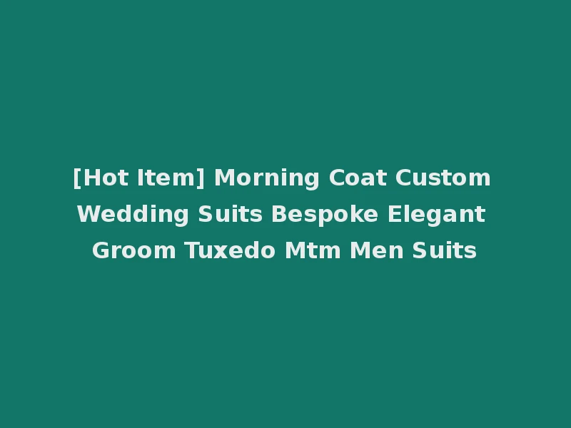 [Hot Item] Morning Coat Custom Wedding Suits Bespoke Elegant Groom Tuxedo Mtm Men Suits