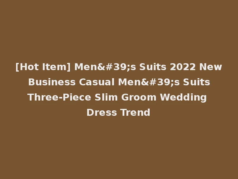 [Hot Item] Men's Suits 2022 New Business Casual Men's Suits Three-Piece Slim Groom Wedding Dress Trend