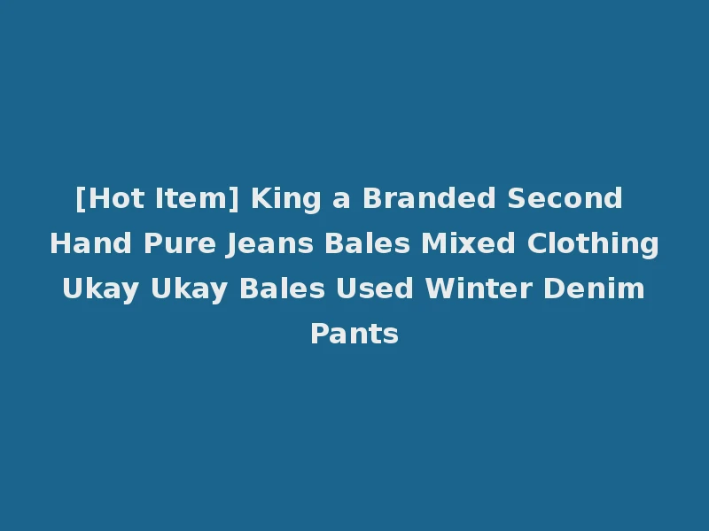 [Hot Item] King a Branded Second Hand Pure Jeans Bales Mixed Clothing Ukay Ukay Bales Used Winter Denim Pants