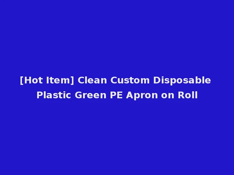 [Hot Item] Clean Custom Disposable Plastic Green PE Apron on Roll