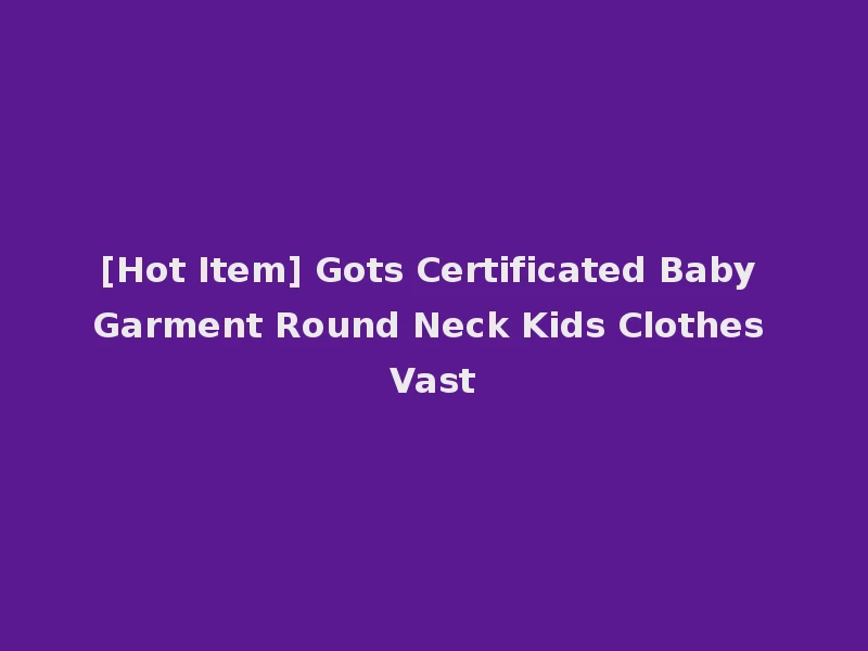[Hot Item] Gots Certificated Baby Garment Round Neck Kids Clothes Vast