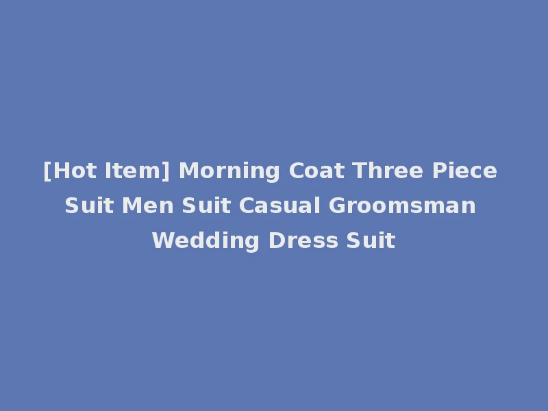 [Hot Item] Morning Coat Three Piece Suit Men Suit Casual Groomsman Wedding Dress Suit