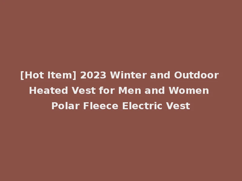 [Hot Item] 2023 Winter and Outdoor Heated Vest for Men and Women Polar Fleece Electric Vest