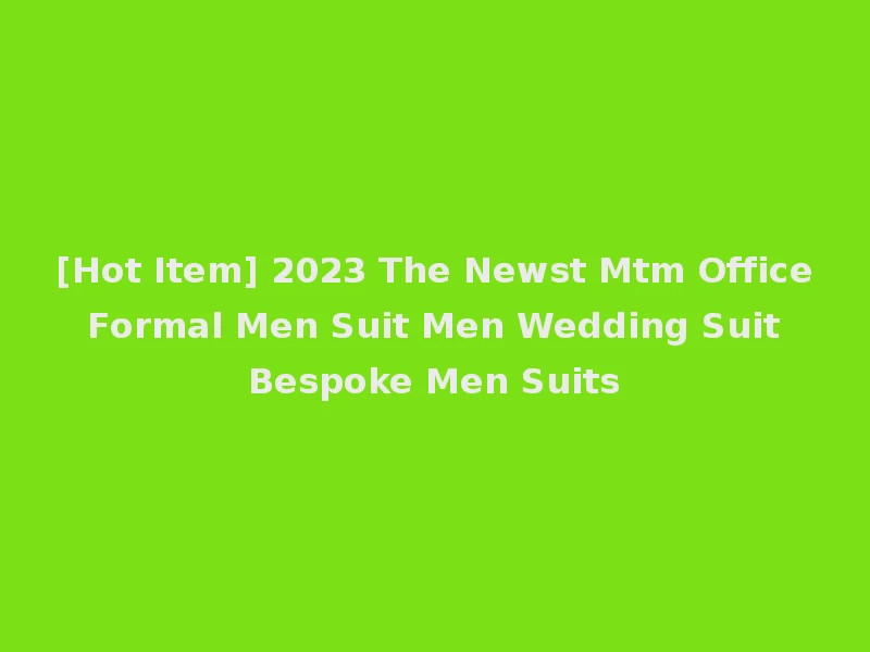 [Hot Item] 2023 The Newst Mtm Office Formal Men Suit Men Wedding Suit Bespoke Men Suits
