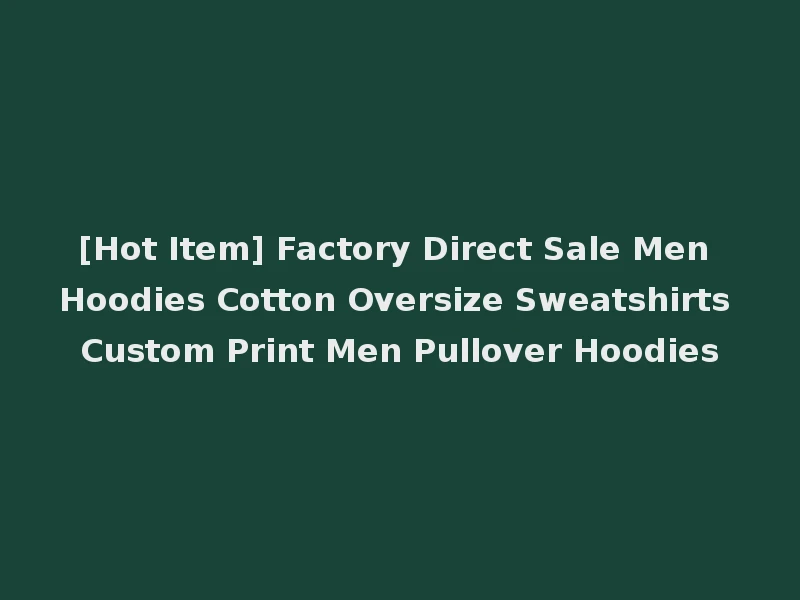 [Hot Item] Factory Direct Sale Men Hoodies Cotton Oversize Sweatshirts Custom Print Men Pullover Hoodies