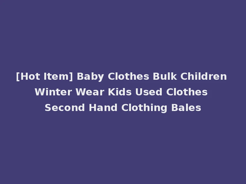 [Hot Item] Baby Clothes Bulk Children Winter Wear Kids Used Clothes Second Hand Clothing Bales