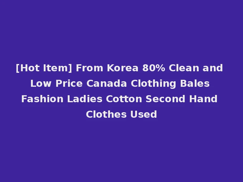 [Hot Item] From Korea 80% Clean and Low Price Canada Clothing Bales Fashion Ladies Cotton Second Hand Clothes Used