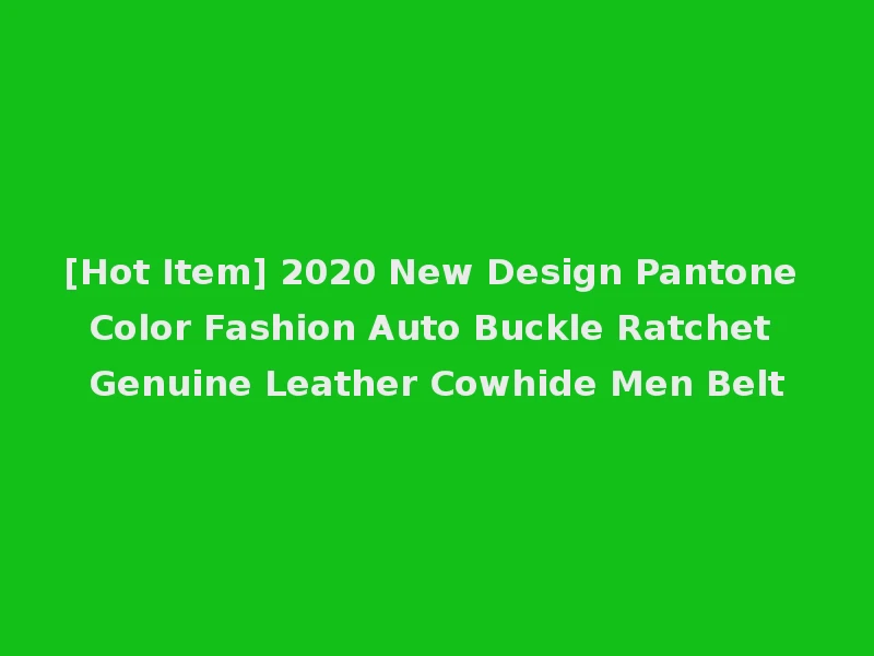 [Hot Item] 2020 New Design Pantone Color Fashion Auto Buckle Ratchet Genuine Leather Cowhide Men Belt