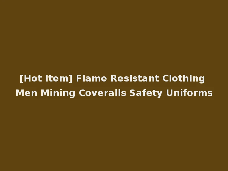 [Hot Item] Flame Resistant Clothing Men Mining Coveralls Safety Uniforms
