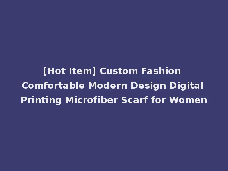 [Hot Item] Custom Fashion Comfortable Modern Design Digital Printing Microfiber Scarf for Women