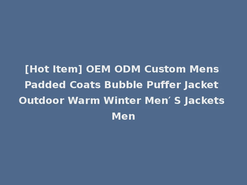 [Hot Item] OEM ODM Custom Mens Padded Coats Bubble Puffer Jacket Outdoor Warm Winter Men′ S Jackets Men