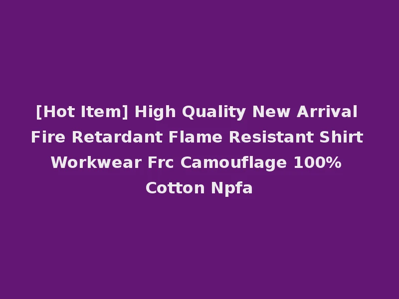 [Hot Item] High Quality New Arrival Fire Retardant Flame Resistant Shirt Workwear Frc Camouflage 100% Cotton Npfa