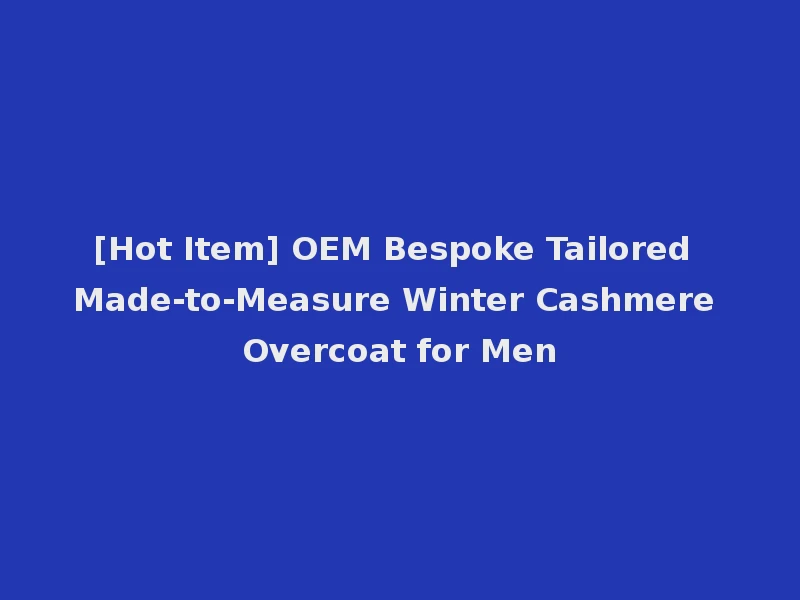 [Hot Item] OEM Bespoke Tailored Made-to-Measure Winter Cashmere Overcoat for Men