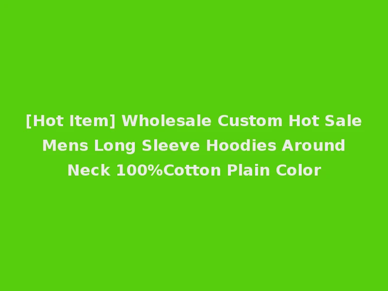 [Hot Item] Wholesale Custom Hot Sale Mens Long Sleeve Hoodies Around Neck 100%Cotton Plain Color