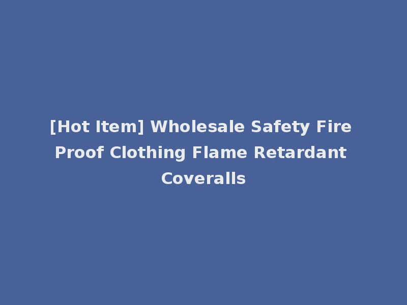 [Hot Item] Wholesale Safety Fire Proof Clothing Flame Retardant Coveralls
