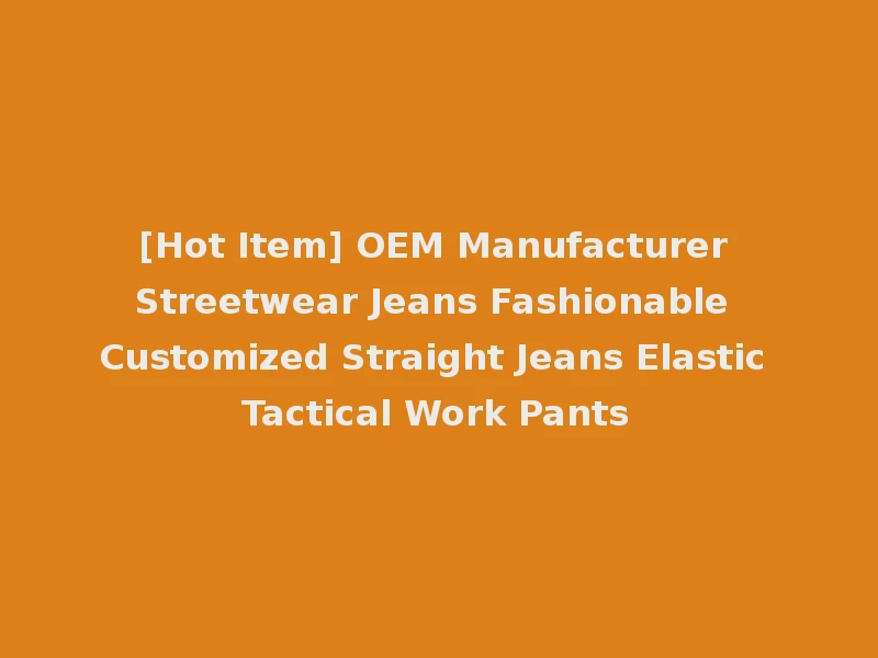 [Hot Item] OEM Manufacturer Streetwear Jeans Fashionable Customized Straight Jeans Elastic Tactical Work Pants