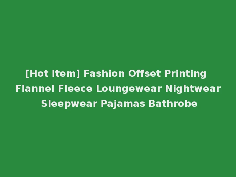 [Hot Item] Fashion Offset Printing Flannel Fleece Loungewear Nightwear Sleepwear Pajamas Bathrobe