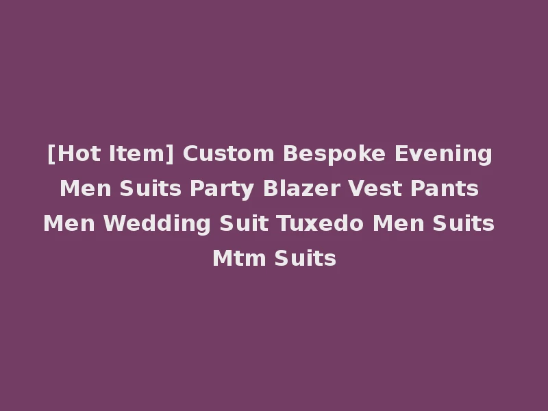 [Hot Item] Custom Bespoke Evening Men Suits Party Blazer Vest Pants Men Wedding Suit Tuxedo Men Suits Mtm Suits