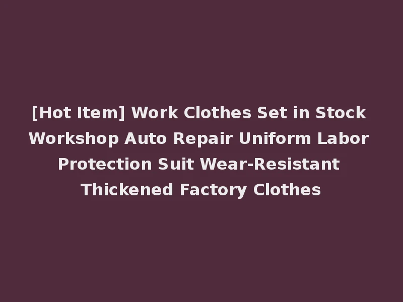 [Hot Item] Work Clothes Set in Stock Workshop Auto Repair Uniform Labor Protection Suit Wear-Resistant Thickened Factory Clothes