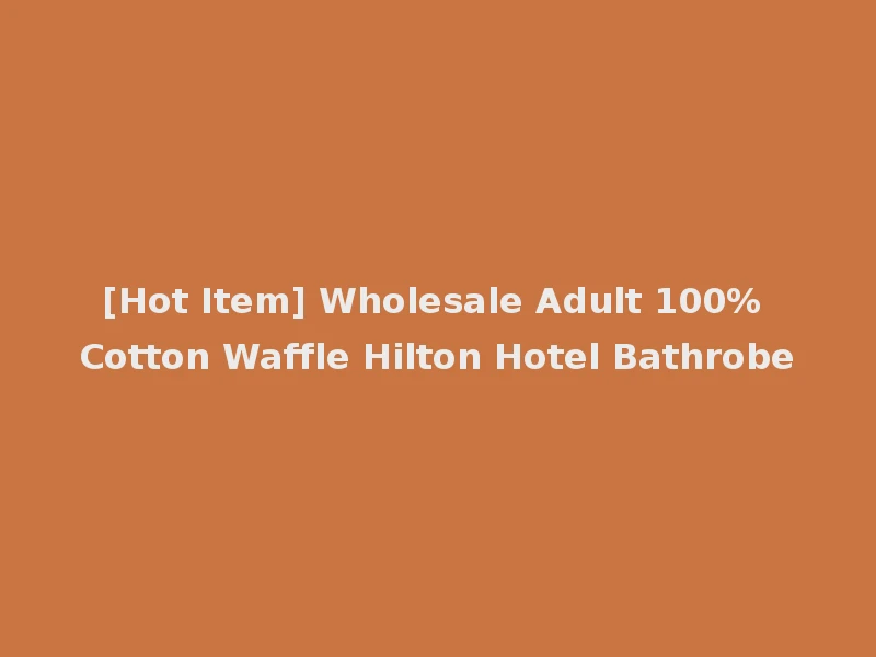 [Hot Item] Wholesale Adult 100% Cotton Waffle Hilton Hotel Bathrobe