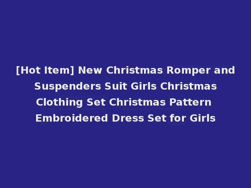 [Hot Item] New Christmas Romper and Suspenders Suit Girls Christmas Clothing Set Christmas Pattern Embroidered Dress Set for Girls