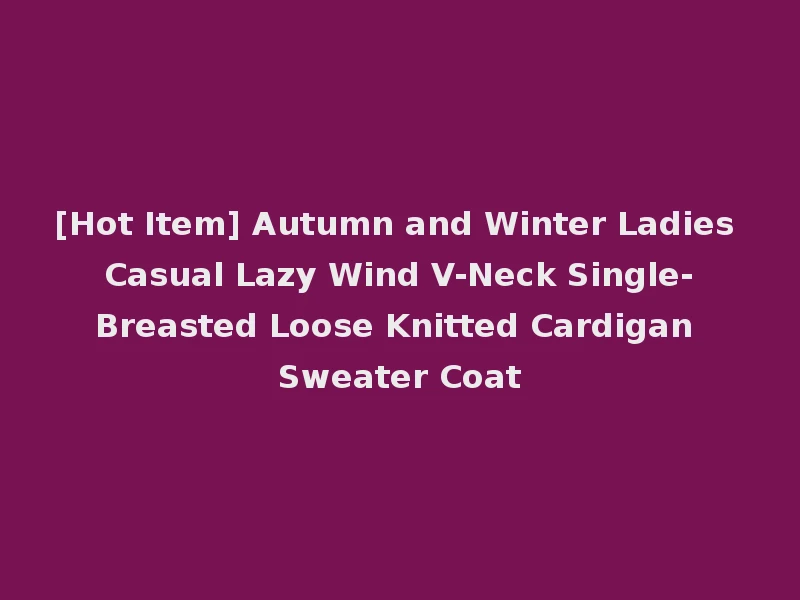 [Hot Item] Autumn and Winter Ladies Casual Lazy Wind V-Neck Single-Breasted Loose Knitted Cardigan Sweater Coat