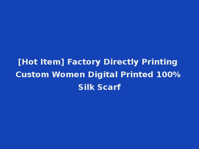 [Hot Item] Factory Directly Printing Custom Women Digital Printed 100% Silk Scarf