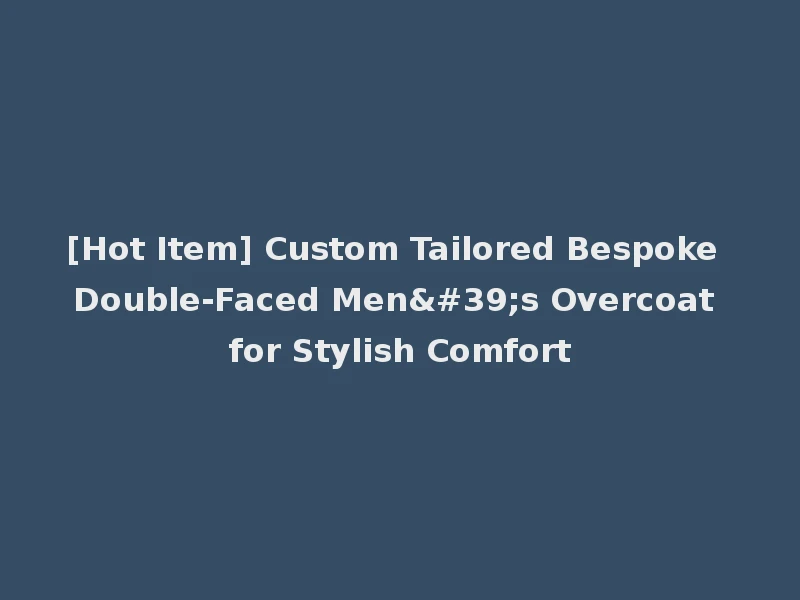 [Hot Item] Custom Tailored Bespoke Double-Faced Men's Overcoat for Stylish Comfort