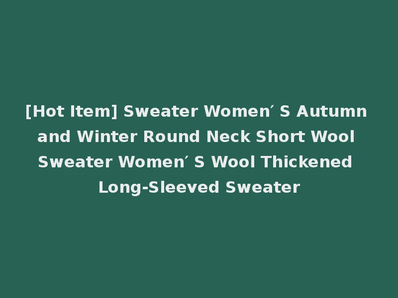 [Hot Item] Sweater Women′ S Autumn and Winter Round Neck Short Wool Sweater Women′ S Wool Thickened Long-Sleeved Sweater