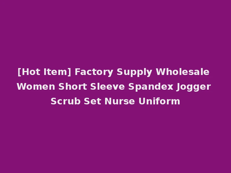 [Hot Item] Factory Supply Wholesale Women Short Sleeve Spandex Jogger Scrub Set Nurse Uniform