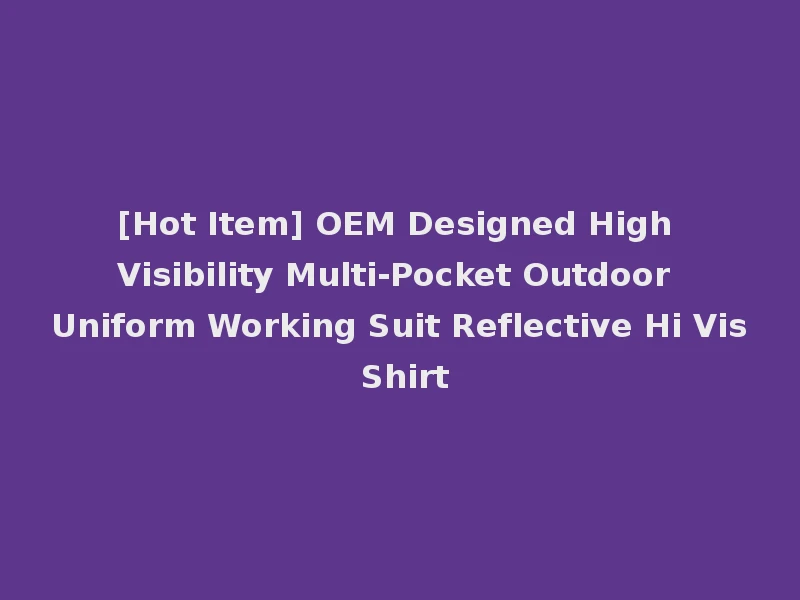 [Hot Item] OEM Designed High Visibility Multi-Pocket Outdoor Uniform Working Suit Reflective Hi Vis Shirt