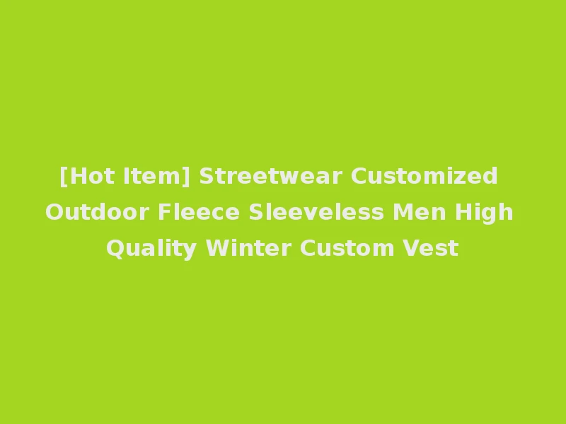 [Hot Item] Streetwear Customized Outdoor Fleece Sleeveless Men High Quality Winter Custom Vest