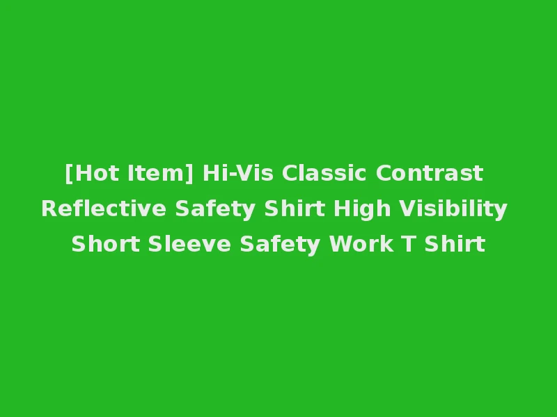 [Hot Item] Hi-Vis Classic Contrast Reflective Safety Shirt High Visibility Short Sleeve Safety Work T Shirt
