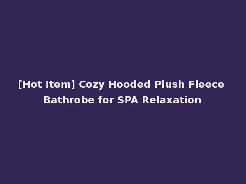 [Hot Item] Cozy Hooded Plush Fleece Bathrobe for SPA Relaxation