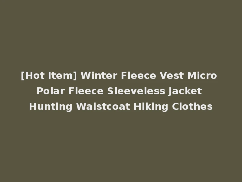 [Hot Item] Winter Fleece Vest Micro Polar Fleece Sleeveless Jacket Hunting Waistcoat Hiking Clothes