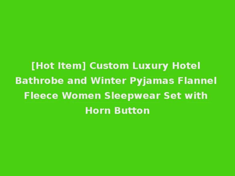 [Hot Item] Custom Luxury Hotel Bathrobe and Winter Pyjamas Flannel Fleece Women Sleepwear Set with Horn Button