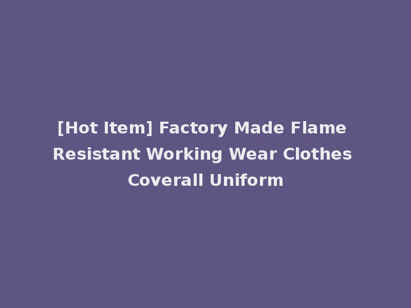 [Hot Item] Factory Made Flame Resistant Working Wear Clothes Coverall Uniform