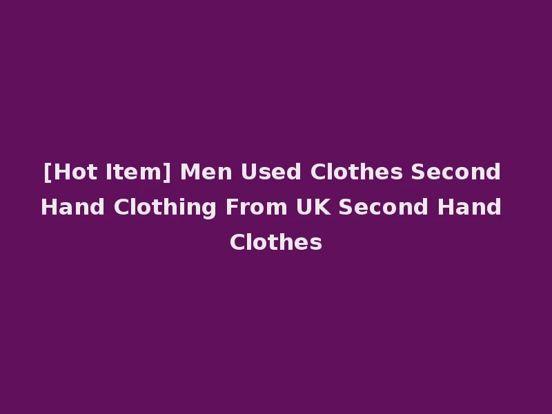 [Hot Item] Men Used Clothes Second Hand Clothing From UK Second Hand Clothes