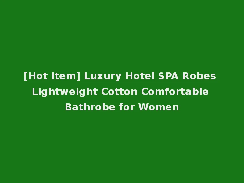 [Hot Item] Luxury Hotel SPA Robes Lightweight Cotton Comfortable Bathrobe for Women
