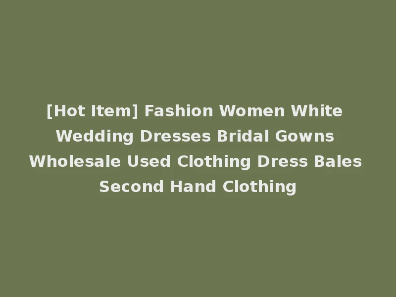 [Hot Item] Fashion Women White Wedding Dresses Bridal Gowns Wholesale Used Clothing Dress Bales Second Hand Clothing