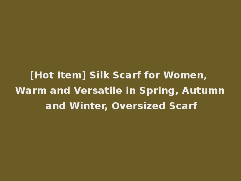 [Hot Item] Silk Scarf for Women, Warm and Versatile in Spring, Autumn and Winter, Oversized Scarf