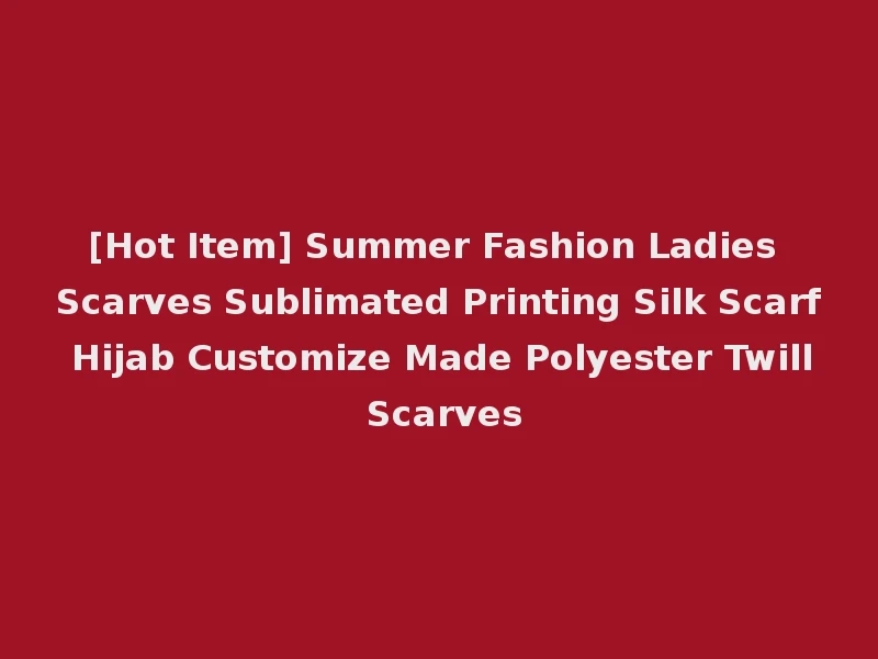 [Hot Item] Summer Fashion Ladies Scarves Sublimated Printing Silk Scarf Hijab Customize Made Polyester Twill Scarves