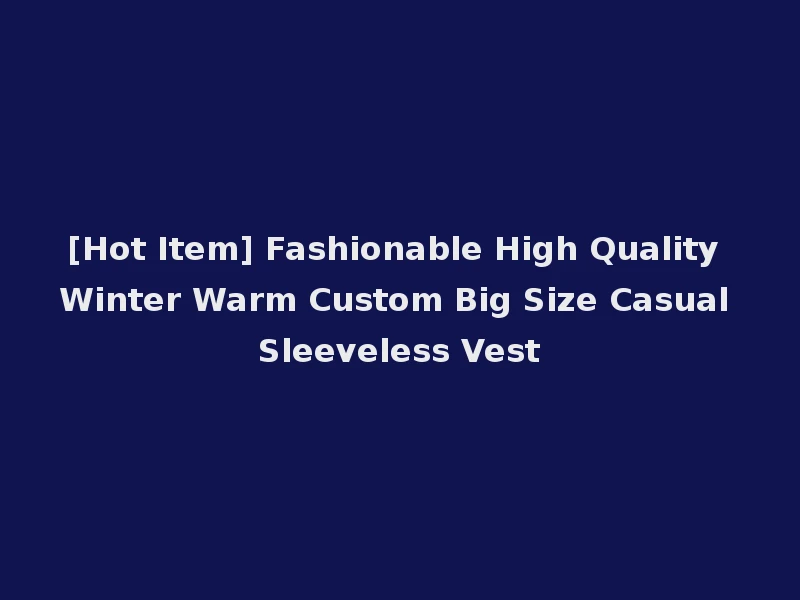 [Hot Item] Fashionable High Quality Winter Warm Custom Big Size Casual Sleeveless Vest