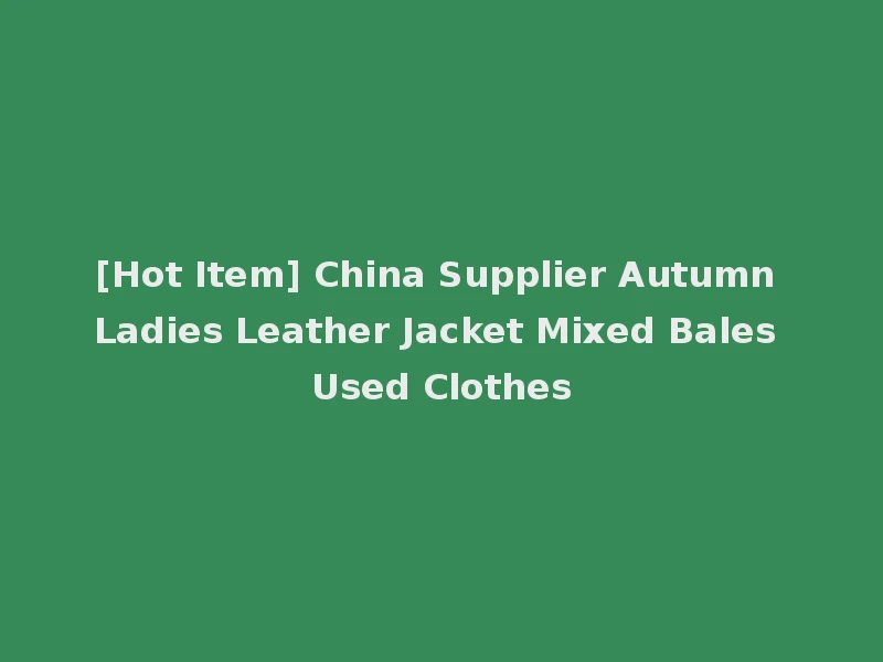 [Hot Item] China Supplier Autumn Ladies Leather Jacket Mixed Bales Used Clothes