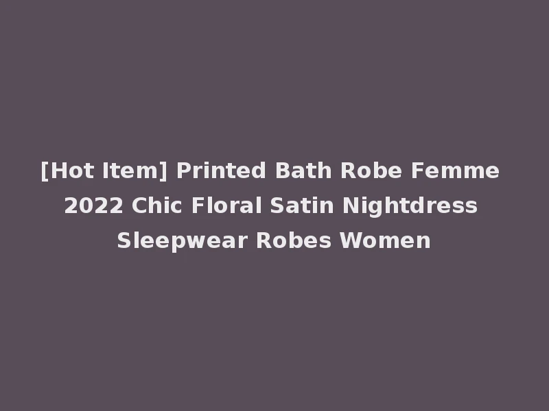 [Hot Item] Printed Bath Robe Femme 2022 Chic Floral Satin Nightdress Sleepwear Robes Women